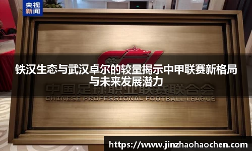 铁汉生态与武汉卓尔的较量揭示中甲联赛新格局与未来发展潜力
