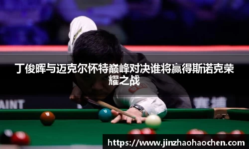 丁俊晖与迈克尔怀特巅峰对决谁将赢得斯诺克荣耀之战