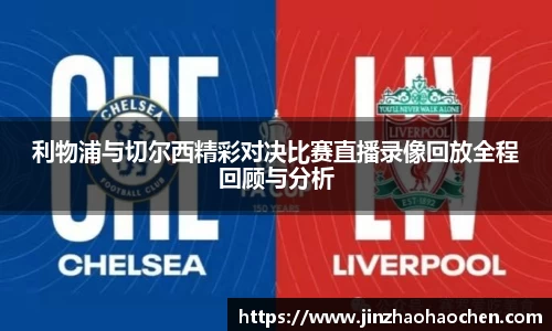 利物浦与切尔西精彩对决比赛直播录像回放全程回顾与分析