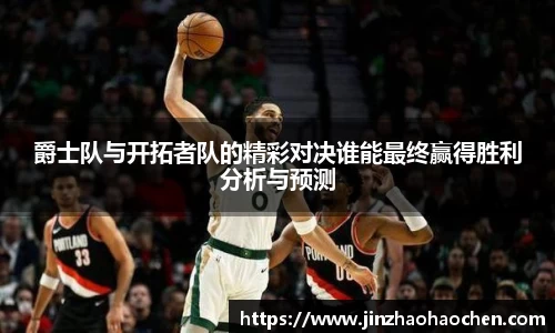爵士队与开拓者队的精彩对决谁能最终赢得胜利分析与预测