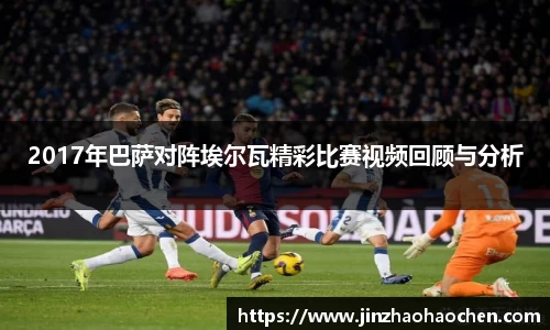 2017年巴萨对阵埃尔瓦精彩比赛视频回顾与分析