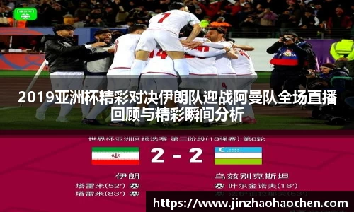 2019亚洲杯精彩对决伊朗队迎战阿曼队全场直播回顾与精彩瞬间分析