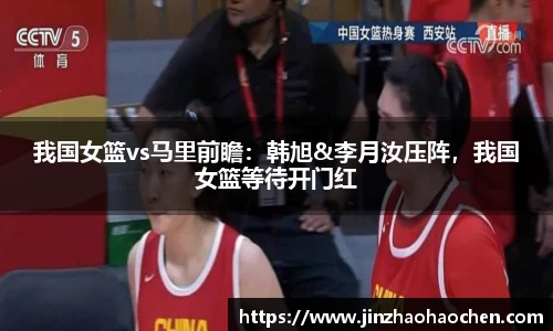 我国女篮vs马里前瞻：韩旭&李月汝压阵，我国女篮等待开门红