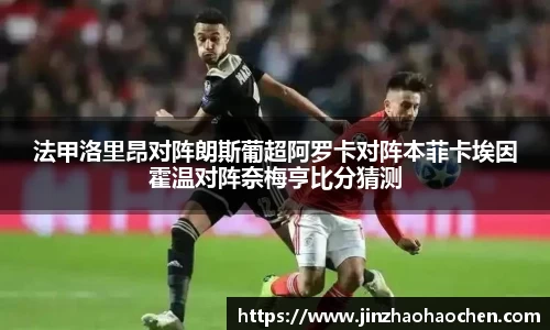 法甲洛里昂对阵朗斯葡超阿罗卡对阵本菲卡埃因霍温对阵奈梅亨比分猜测
