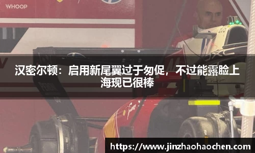 汉密尔顿：启用新尾翼过于匆促，不过能露脸上海现已很棒